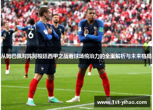 从姆巴佩对阵阿根廷西甲之战看球场统治力的全面解析与未来格局