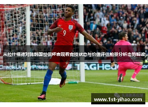 从拉什福德对阵韩国世俱杯表现看竞技状态与价值评估前景分析走势解读