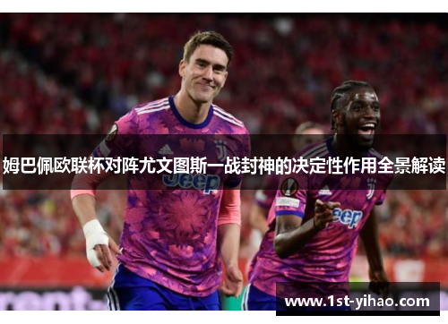 姆巴佩欧联杯对阵尤文图斯一战封神的决定性作用全景解读