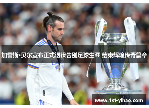 加雷斯·贝尔宣布正式退役告别足球生涯 结束辉煌传奇篇章
