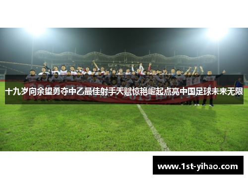 十九岁向余望勇夺中乙最佳射手天赋惊艳崛起点亮中国足球未来无限