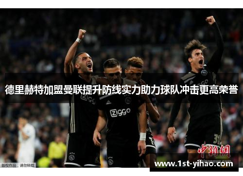 德里赫特加盟曼联提升防线实力助力球队冲击更高荣誉