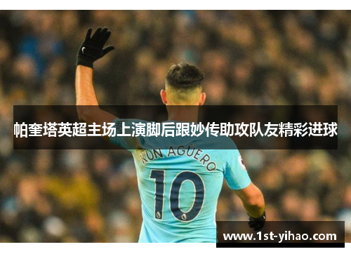 帕奎塔英超主场上演脚后跟妙传助攻队友精彩进球