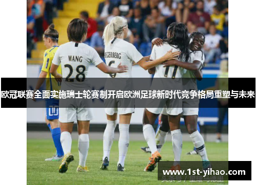 欧冠联赛全面实施瑞士轮赛制开启欧洲足球新时代竞争格局重塑与未来