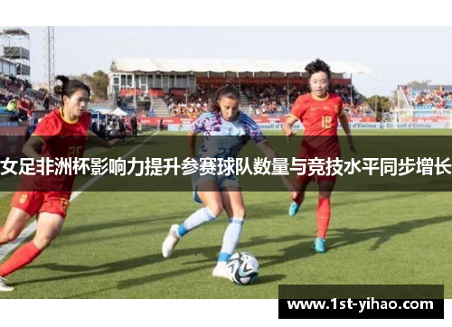 女足非洲杯影响力提升参赛球队数量与竞技水平同步增长