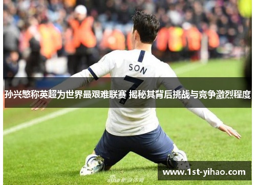 孙兴慜称英超为世界最艰难联赛 揭秘其背后挑战与竞争激烈程度