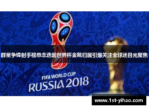 群星争锋射手榜悬念迭起世界杯金靴归属引爆关注全球迷目光聚焦