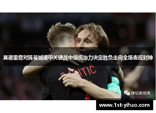 莫德里奇对阵曼城德甲关键战中场统治力决定胜负走向全场表现封神