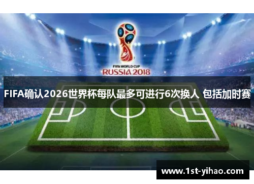 FIFA确认2026世界杯每队最多可进行6次换人 包括加时赛