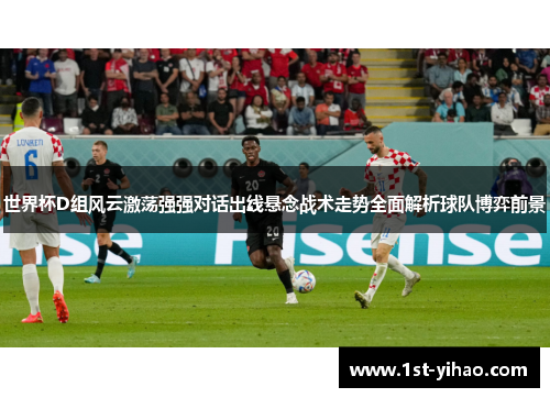 世界杯D组风云激荡强强对话出线悬念战术走势全面解析球队博弈前景 世界杯D组风云激荡强强对话出线悬念战术走势全面解析球队博弈前景