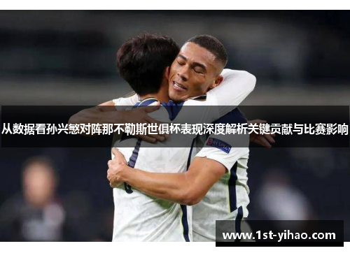 从数据看孙兴慜对阵那不勒斯世俱杯表现深度解析关键贡献与比赛影响