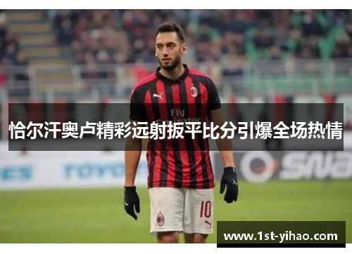 恰尔汗奥卢精彩远射扳平比分引爆全场热情